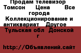 Продам телевизор “Томсон“  › Цена ­ 2 - Все города Коллекционирование и антиквариат » Другое   . Тульская обл.,Донской г.